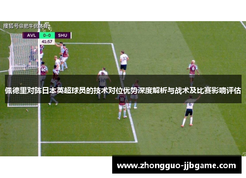 佩德里对阵日本英超球员的技术对位优势深度解析与战术及比赛影响评估