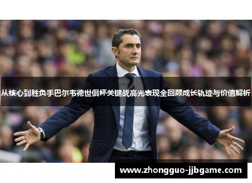 从核心到胜负手巴尔韦德世俱杯关键战高光表现全回顾成长轨迹与价值解析