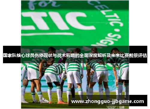 国家队核心球员伤停现状与战术影响的全面深度解析及未来比赛前景评估