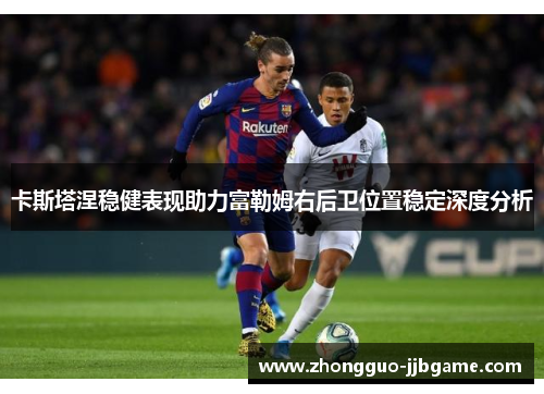 卡斯塔涅稳健表现助力富勒姆右后卫位置稳定深度分析