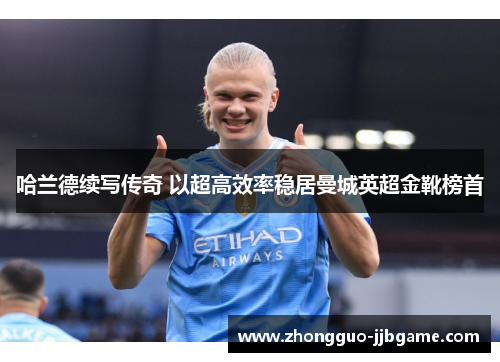 哈兰德续写传奇 以超高效率稳居曼城英超金靴榜首