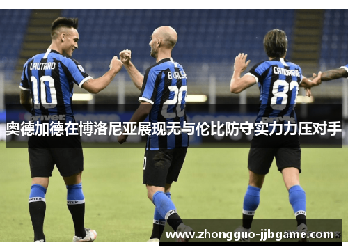 奥德加德在博洛尼亚展现无与伦比防守实力力压对手