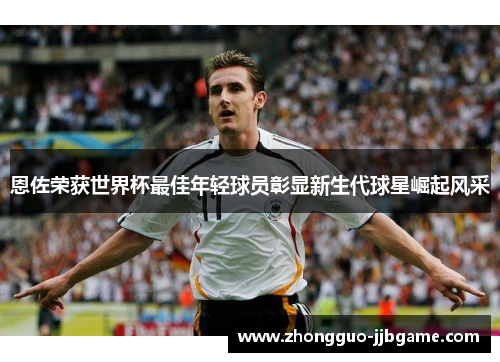 恩佐荣获世界杯最佳年轻球员彰显新生代球星崛起风采