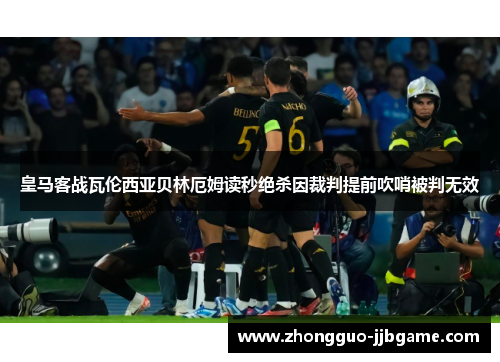 皇马客战瓦伦西亚贝林厄姆读秒绝杀因裁判提前吹哨被判无效