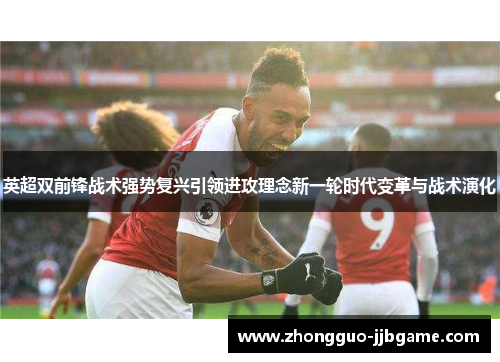 英超双前锋战术强势复兴引领进攻理念新一轮时代变革与战术演化