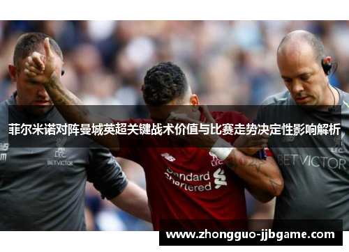 菲尔米诺对阵曼城英超关键战术价值与比赛走势决定性影响解析