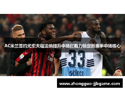AC米兰签约尤索夫福法纳提升中场拦截力锁定新赛季中场核心