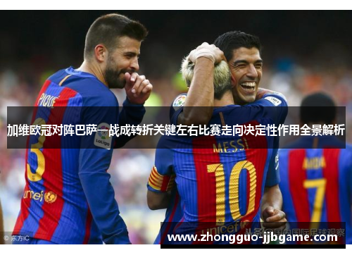 加维欧冠对阵巴萨一战成转折关键左右比赛走向决定性作用全景解析 加维欧冠对阵巴萨一战成转折关键左右比赛走向决定性作用全景解析