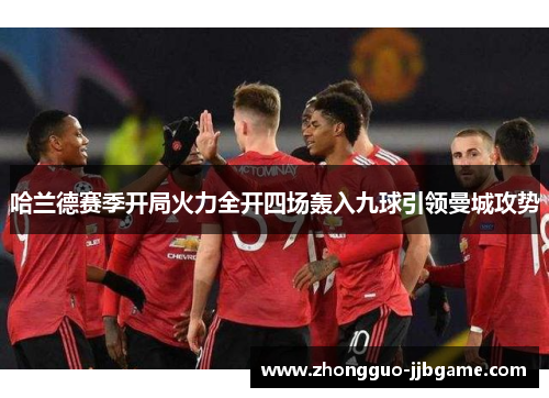 哈兰德赛季开局火力全开四场轰入九球引领曼城攻势 哈兰德赛季开局火力全开四场轰入九球引领曼城攻势