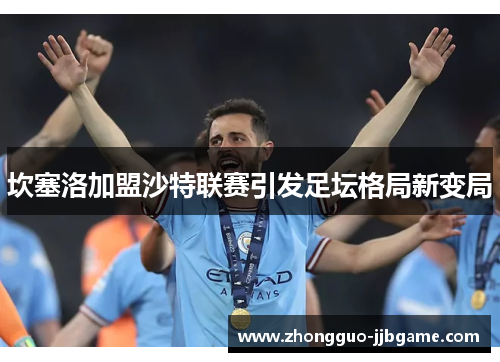 坎塞洛加盟沙特联赛引发足坛格局新变局 坎塞洛加盟沙特联赛引发足坛格局新变局