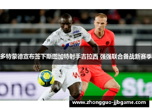 多特蒙德宣布签下斯图加特射手吉拉西 强强联合备战新赛季 多特蒙德宣布签下斯图加特射手吉拉西 强强联合备战新赛季