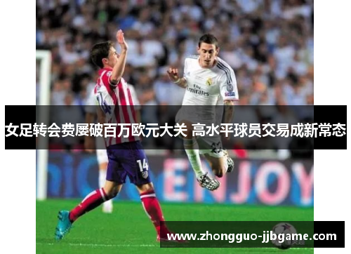 女足转会费屡破百万欧元大关 高水平球员交易成新常态