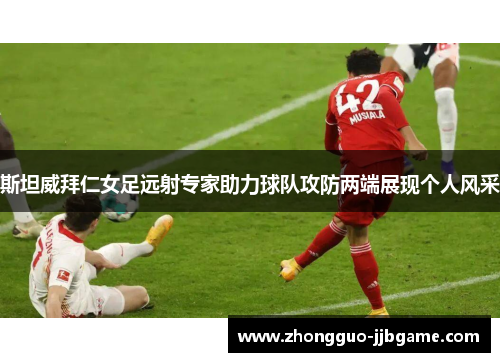 斯坦威拜仁女足远射专家助力球队攻防两端展现个人风采