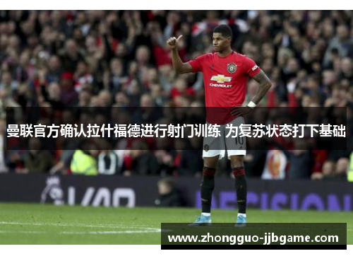 曼联官方确认拉什福德进行射门训练 为复苏状态打下基础