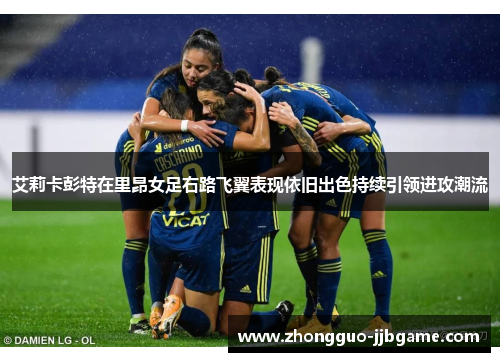 艾莉卡彭特在里昂女足右路飞翼表现依旧出色持续引领进攻潮流