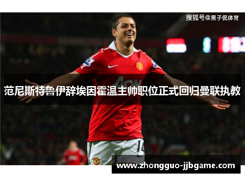 范尼斯特鲁伊辞埃因霍温主帅职位正式回归曼联执教