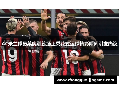 AC米兰球员莱奥训练场上秀花式运球精彩瞬间引发热议