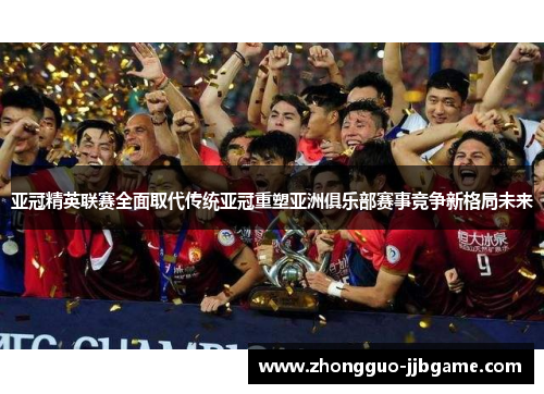 亚冠精英联赛全面取代传统亚冠重塑亚洲俱乐部赛事竞争新格局未来