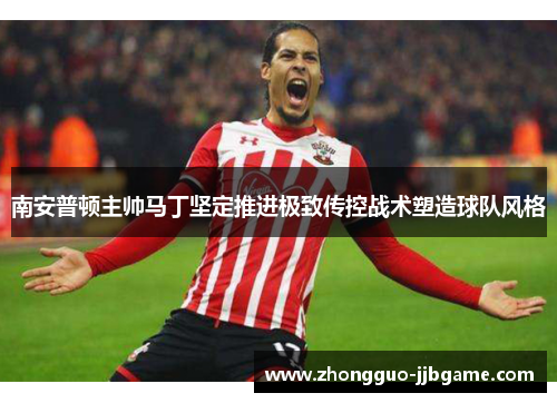 南安普顿主帅马丁坚定推进极致传控战术塑造球队风格