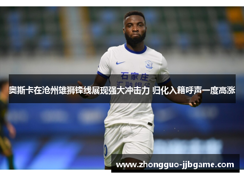 奥斯卡在沧州雄狮锋线展现强大冲击力 归化入籍呼声一度高涨