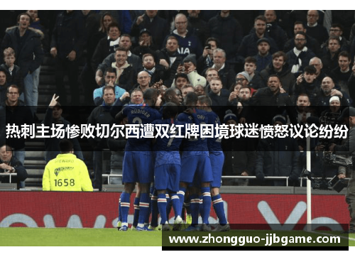热刺主场惨败切尔西遭双红牌困境球迷愤怒议论纷纷 热刺主场惨败切尔西遭双红牌困境球迷愤怒议论纷纷