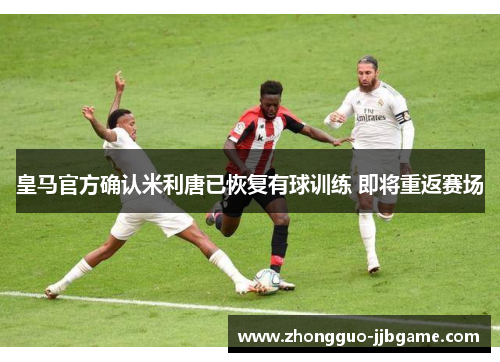 皇马官方确认米利唐已恢复有球训练 即将重返赛场 皇马官方确认米利唐已恢复有球训练 即将重返赛场
