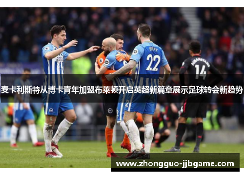 麦卡利斯特从博卡青年加盟布莱顿开启英超新篇章展示足球转会新趋势