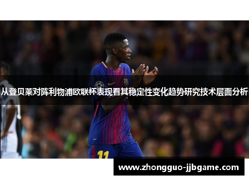 从登贝莱对阵利物浦欧联杯表现看其稳定性变化趋势研究技术层面分析 从登贝莱对阵利物浦欧联杯表现看其稳定性变化趋势研究技术层面分析