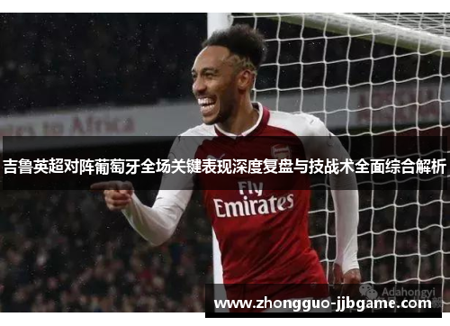 吉鲁英超对阵葡萄牙全场关键表现深度复盘与技战术全面综合解析 吉鲁英超对阵葡萄牙全场关键表现深度复盘与技战术全面综合解析