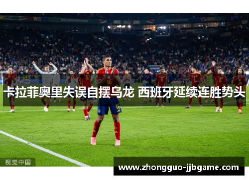 卡拉菲奥里失误自摆乌龙 西班牙延续连胜势头 卡拉菲奥里失误自摆乌龙 西班牙延续连胜势头