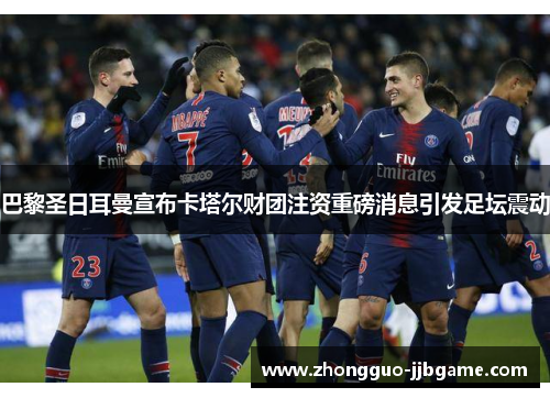 巴黎圣日耳曼宣布卡塔尔财团注资重磅消息引发足坛震动