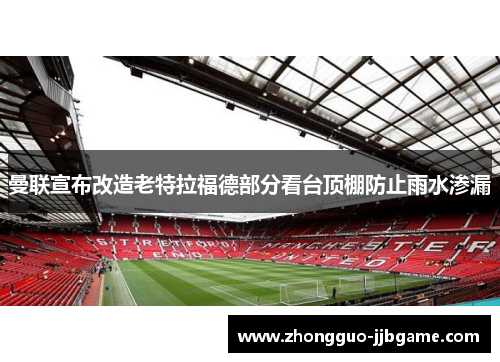 曼联宣布改造老特拉福德部分看台顶棚防止雨水渗漏