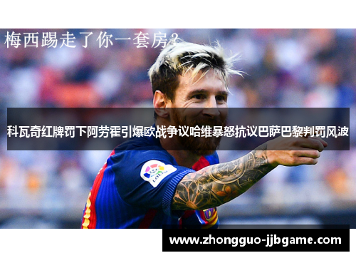 科瓦奇红牌罚下阿劳霍引爆欧战争议哈维暴怒抗议巴萨巴黎判罚风波